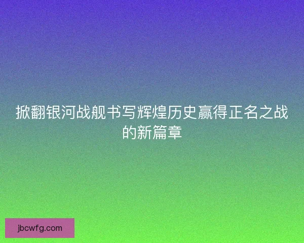 掀翻银河战舰书写辉煌历史赢得正名之战的新篇章