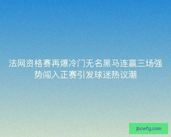法网资格赛再爆冷门无名黑马连赢三场强势闯入正赛引发球迷热议潮