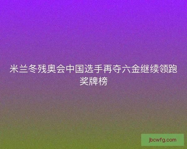 米兰冬残奥会中国选手再夺六金继续领跑奖牌榜