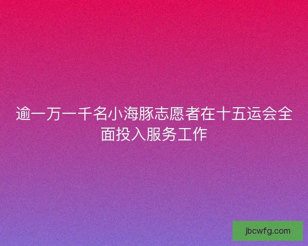 逾一万一千名小海豚志愿者在十五运会全面投入服务工作