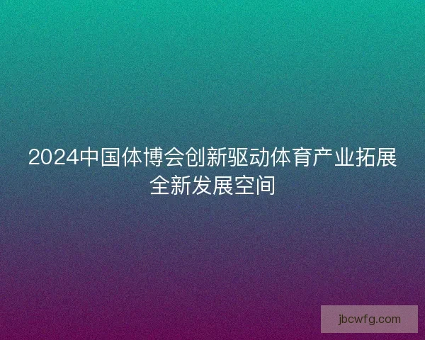 2024中国体博会创新驱动体育产业拓展全新发展空间