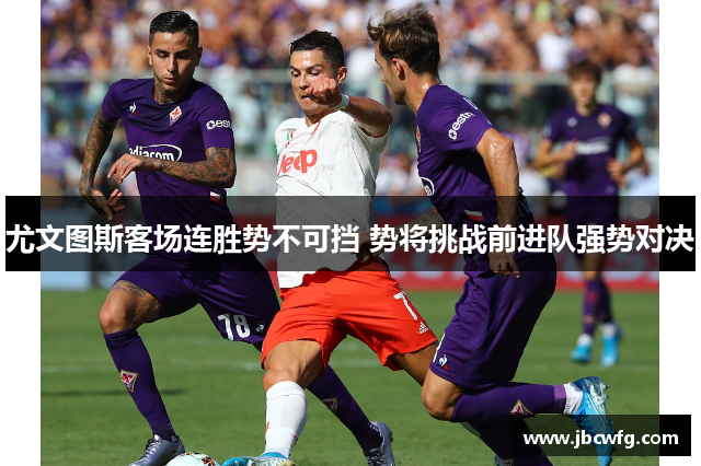 尤文图斯客场连胜势不可挡 势将挑战前进队强势对决