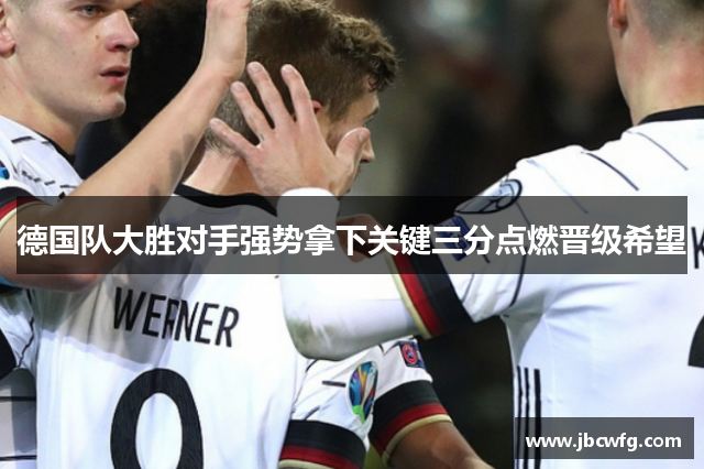 德国队大胜对手强势拿下关键三分点燃晋级希望