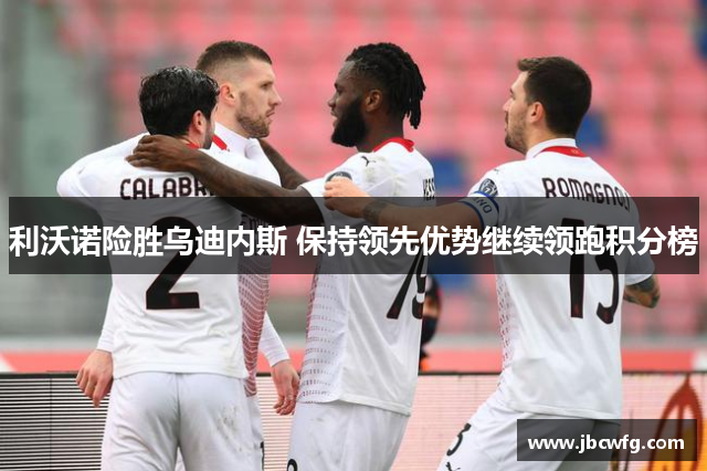 利沃诺险胜乌迪内斯 保持领先优势继续领跑积分榜