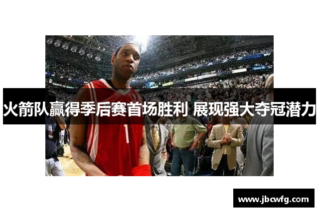 火箭队赢得季后赛首场胜利 展现强大夺冠潜力