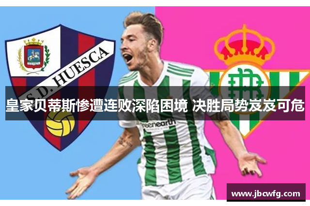 皇家贝蒂斯惨遭连败深陷困境 决胜局势岌岌可危