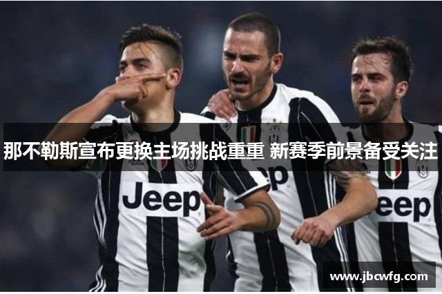 那不勒斯宣布更换主场挑战重重 新赛季前景备受关注