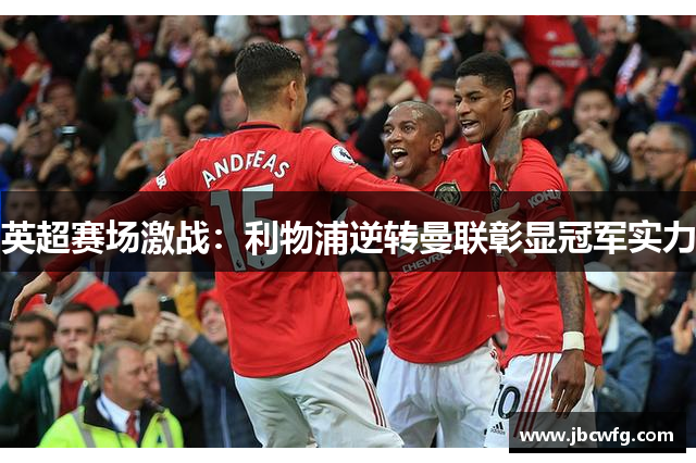英超赛场激战：利物浦逆转曼联彰显冠军实力