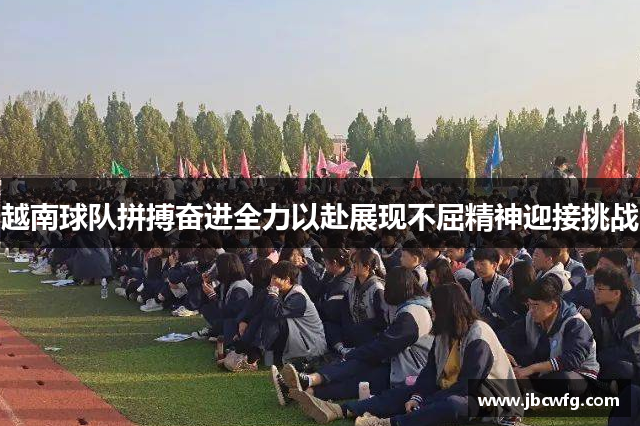 越南球队拼搏奋进全力以赴展现不屈精神迎接挑战