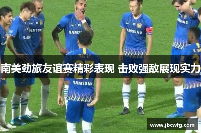 南美劲旅友谊赛精彩表现 击败强敌展现实力