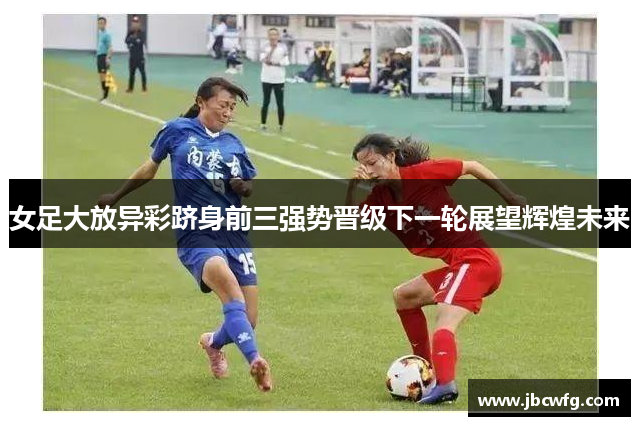 女足大放异彩跻身前三强势晋级下一轮展望辉煌未来