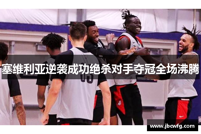 塞维利亚逆袭成功绝杀对手夺冠全场沸腾