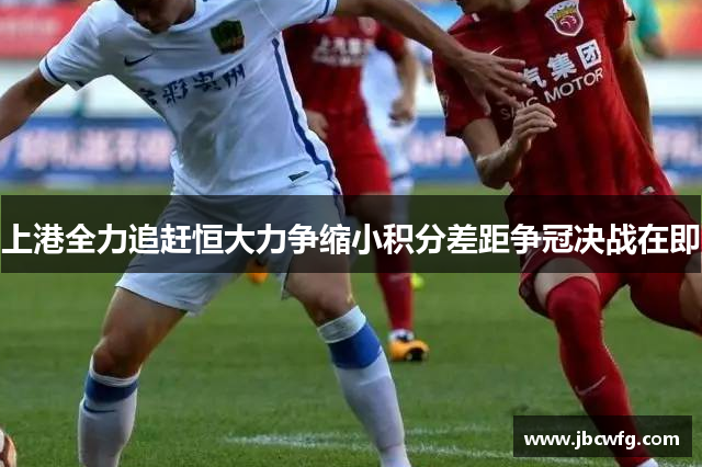 上港全力追赶恒大力争缩小积分差距争冠决战在即