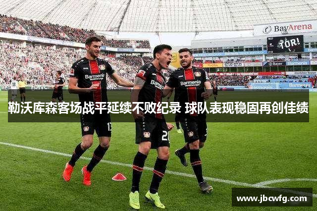 勒沃库森客场战平延续不败纪录 球队表现稳固再创佳绩