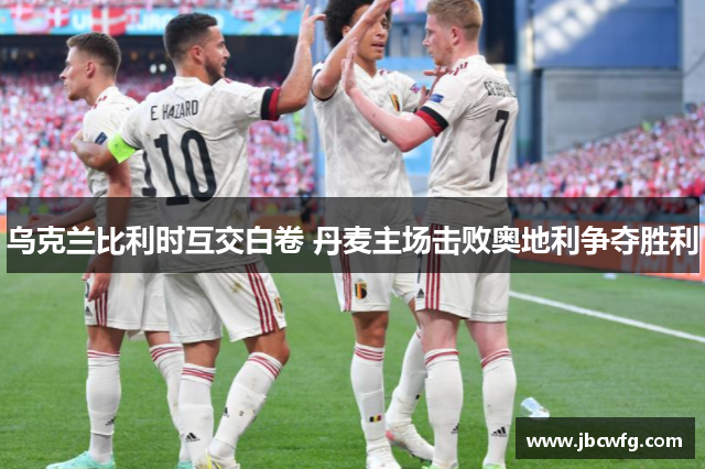 乌克兰比利时互交白卷 丹麦主场击败奥地利争夺胜利