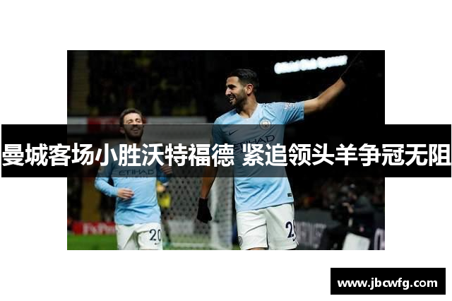 曼城客场小胜沃特福德 紧追领头羊争冠无阻