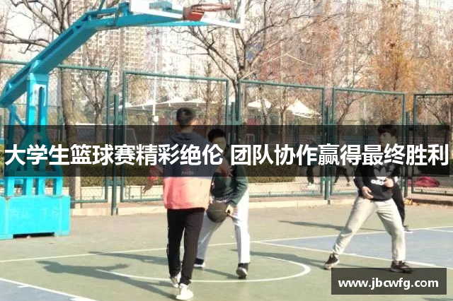 大学生篮球赛精彩绝伦 团队协作赢得最终胜利