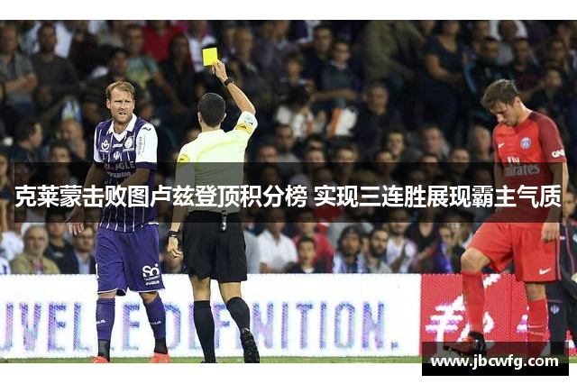 克莱蒙击败图卢兹登顶积分榜 实现三连胜展现霸主气质