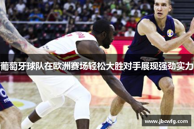 葡萄牙球队在欧洲赛场轻松大胜对手展现强劲实力
