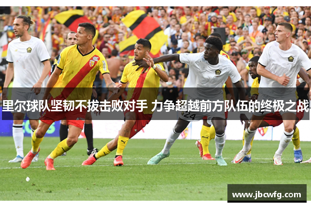 里尔球队坚韧不拔击败对手 力争超越前方队伍的终极之战