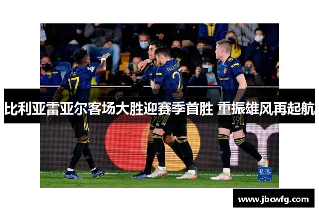 比利亚雷亚尔客场大胜迎赛季首胜 重振雄风再起航