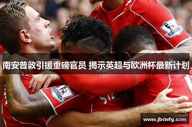 南安普敦引援重磅官员 揭示英超与欧洲杯最新计划