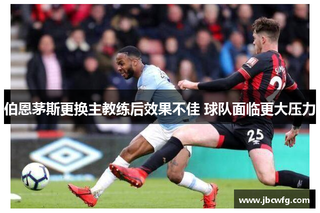 伯恩茅斯更换主教练后效果不佳 球队面临更大压力