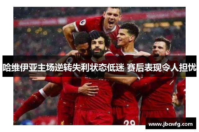 哈维伊亚主场逆转失利状态低迷 赛后表现令人担忧 哈维伊亚主场逆转失利状态低迷 赛后表现令人担忧