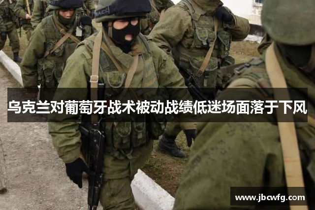 乌克兰对葡萄牙战术被动战绩低迷场面落于下风