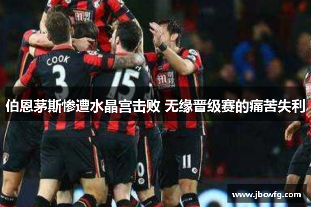 伯恩茅斯惨遭水晶宫击败 无缘晋级赛的痛苦失利