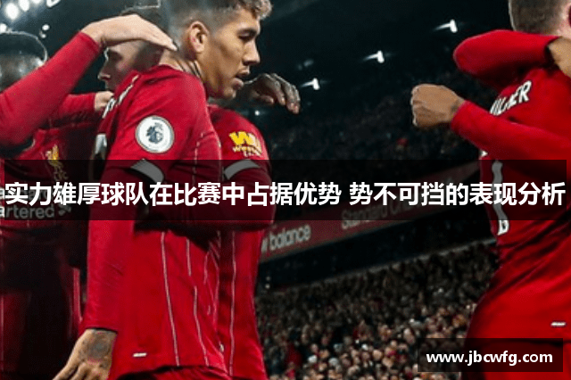 实力雄厚球队在比赛中占据优势 势不可挡的表现分析