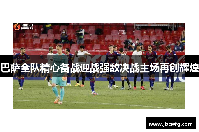 巴萨全队精心备战迎战强敌决战主场再创辉煌