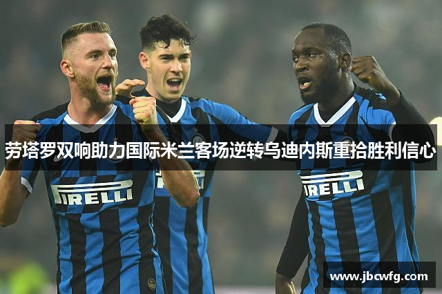 劳塔罗双响助力国际米兰客场逆转乌迪内斯重拾胜利信心