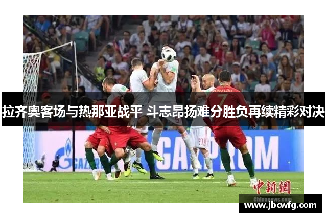 拉齐奥客场与热那亚战平 斗志昂扬难分胜负再续精彩对决