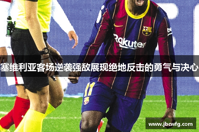 塞维利亚客场逆袭强敌展现绝地反击的勇气与决心