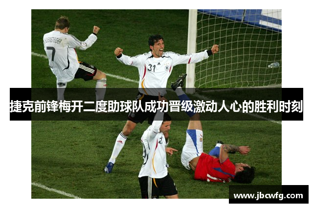 捷克前锋梅开二度助球队成功晋级激动人心的胜利时刻