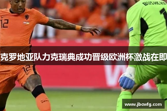 克罗地亚队力克瑞典成功晋级欧洲杯激战在即 克罗地亚队力克瑞典成功晋级欧洲杯激战在即