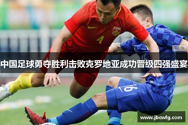 中国足球勇夺胜利击败克罗地亚成功晋级四强盛宴