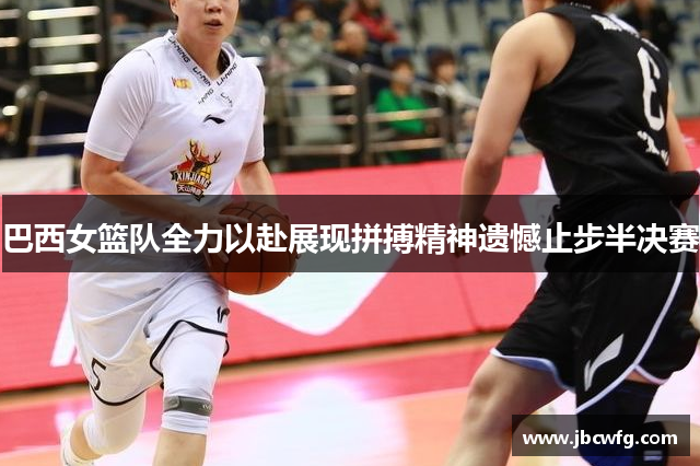 巴西女篮队全力以赴展现拼搏精神遗憾止步半决赛