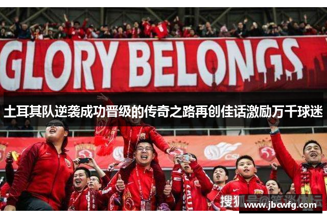 土耳其队逆袭成功晋级的传奇之路再创佳话激励万千球迷