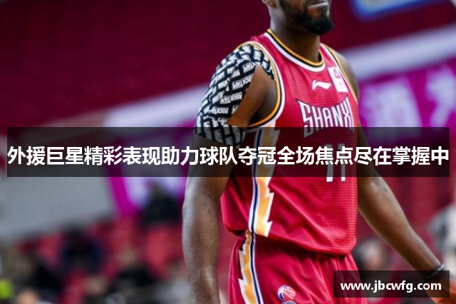 外援巨星精彩表现助力球队夺冠全场焦点尽在掌握中