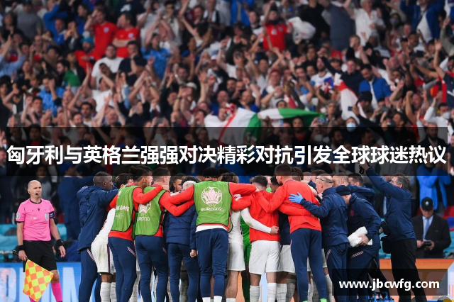 匈牙利与英格兰强强对决精彩对抗引发全球球迷热议