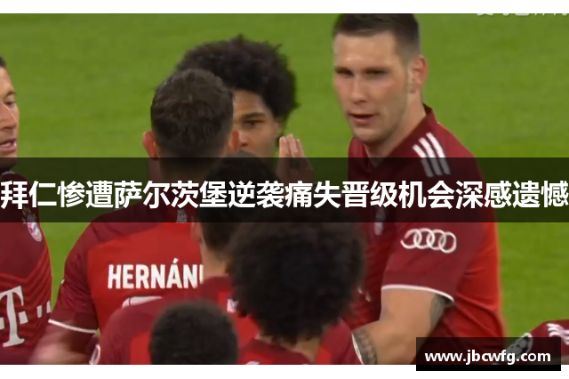 拜仁惨遭萨尔茨堡逆袭痛失晋级机会深感遗憾