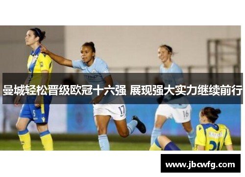 曼城轻松晋级欧冠十六强 展现强大实力继续前行