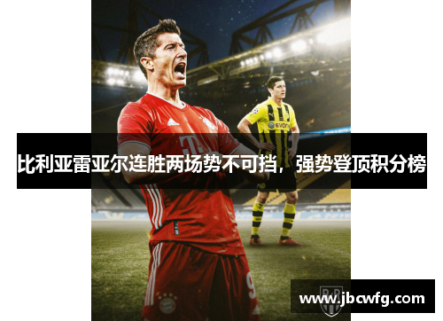 比利亚雷亚尔连胜两场势不可挡，强势登顶积分榜