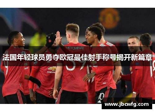 法国年轻球员勇夺欧冠最佳射手称号揭开新篇章