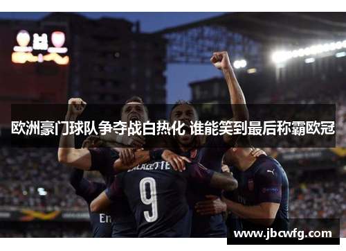 欧洲豪门球队争夺战白热化 谁能笑到最后称霸欧冠