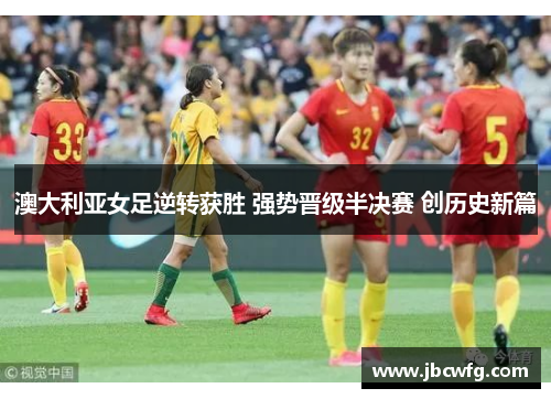 澳大利亚女足逆转获胜 强势晋级半决赛 创历史新篇