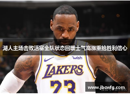 湖人主场击败活塞全队状态回暖士气高涨重拾胜利信心