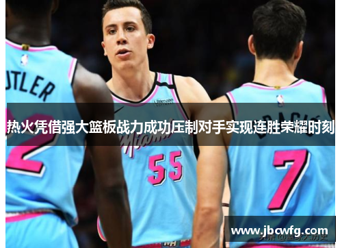 热火凭借强大篮板战力成功压制对手实现连胜荣耀时刻